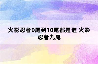 火影忍者0尾到10尾都是谁 火影忍者九尾